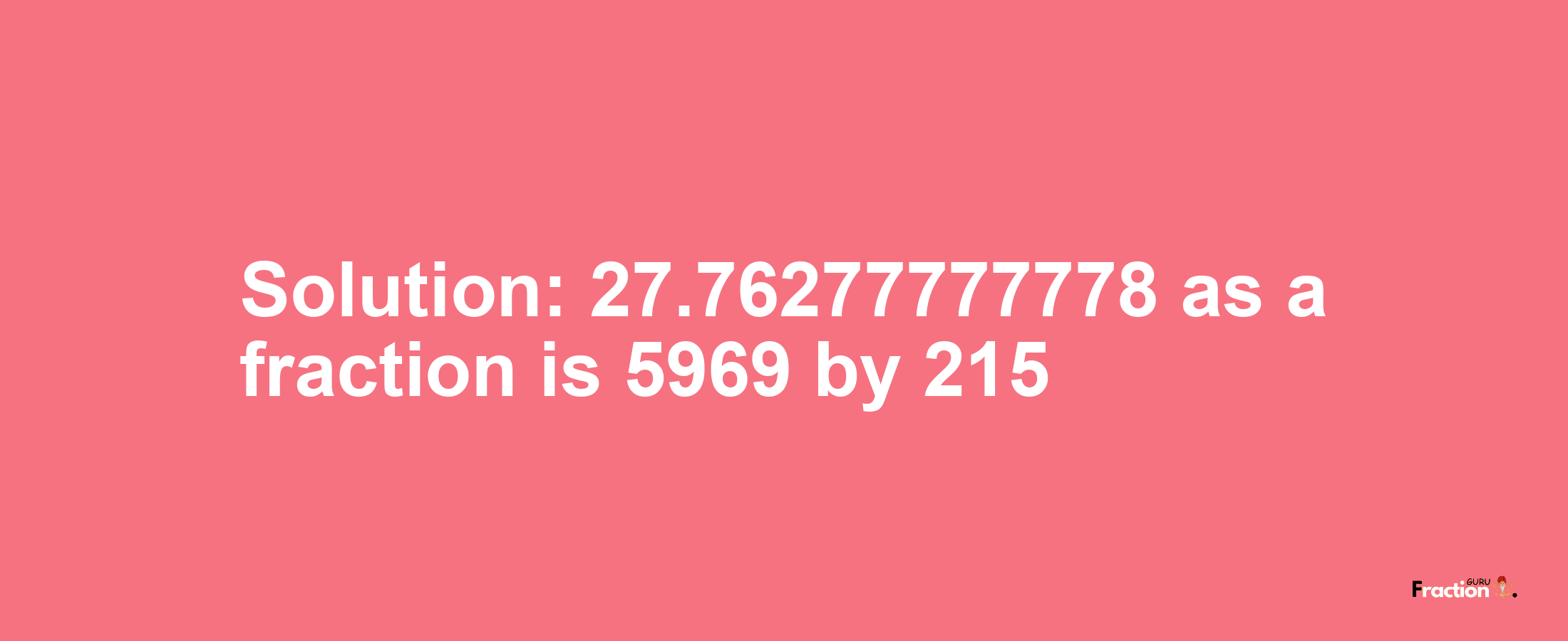 Solution:27.76277777778 as a fraction is 5969/215